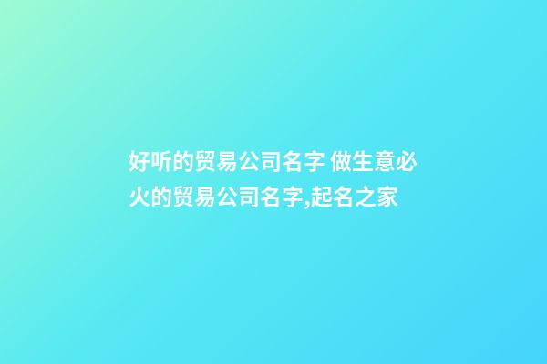 好听的贸易公司名字 做生意必火的贸易公司名字,起名之家-第1张-公司起名-玄机派